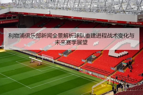利物浦俱乐部新闻全景解析球队重建进程战术变化与未来赛季展望 - 新闻资讯焦点报道封面图